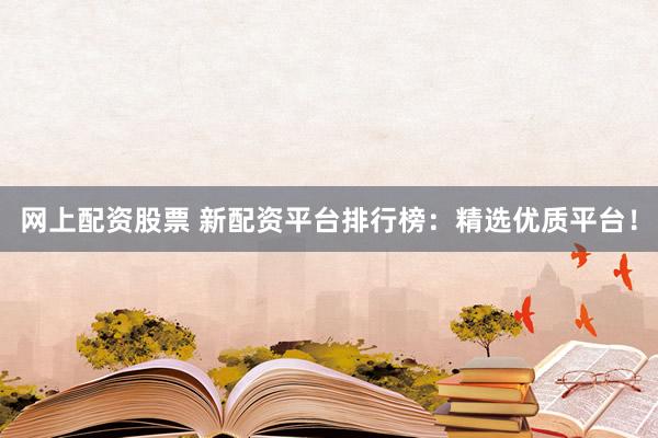 網上配資股票 新配資平臺排行榜：精選優(yōu)質平臺！