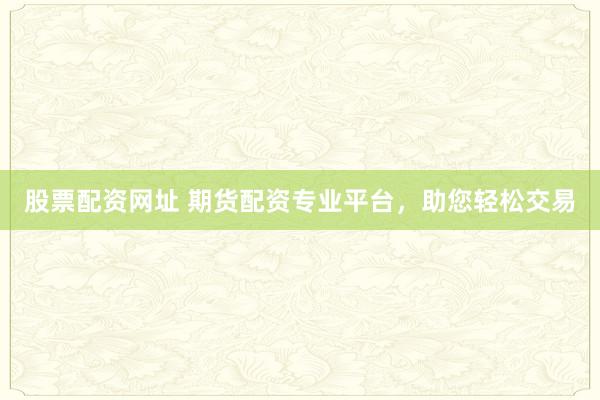 股票配資網(wǎng)址 期貨配資專(zhuān)業(yè)平臺(tái)，助您輕松交易