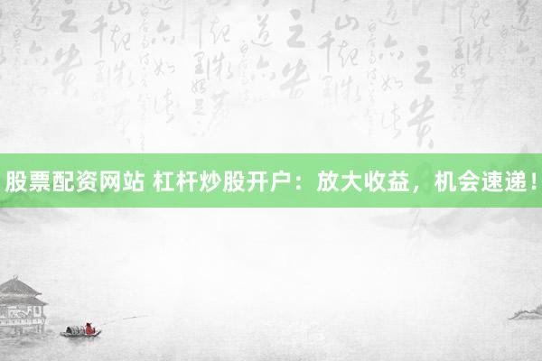 股票配資網(wǎng)站 杠桿炒股開戶：放大收益，機(jī)會速遞！