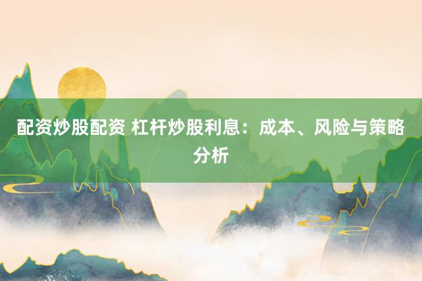 配資炒股配資 杠桿炒股利息：成本、風(fēng)險(xiǎn)與策略分析