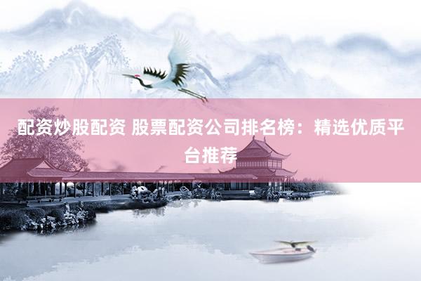 配資炒股配資 股票配資公司排名榜：精選優(yōu)質(zhì)平臺推薦