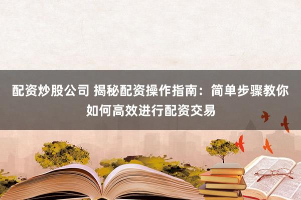 配資炒股公司 揭秘配資操作指南：簡(jiǎn)單步驟教你如何高效進(jìn)行配資交易
