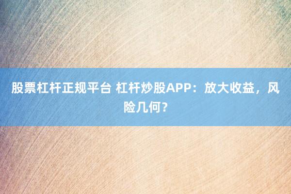 股票杠桿正規(guī)平臺(tái) 杠桿炒股APP：放大收益，風(fēng)險(xiǎn)幾何？