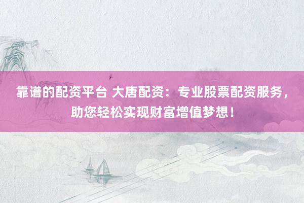 靠譜的配資平臺 大唐配資：專業(yè)股票配資服務，助您輕松實現(xiàn)財富增值夢想！