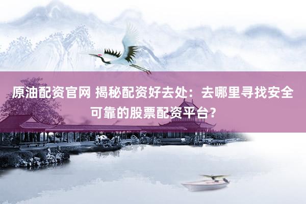原油配資官網(wǎng) 揭秘配資好去處：去哪里尋找安全可靠的股票配資平臺？