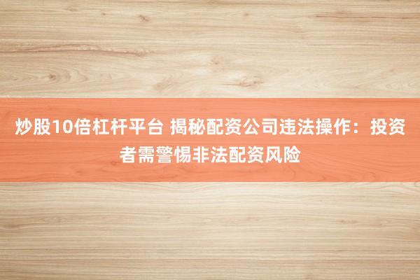 炒股10倍杠桿平臺(tái) 揭秘配資公司違法操作：投資者需警惕非法配資風(fēng)險(xiǎn)