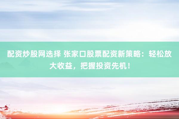 配資炒股網選擇 張家口股票配資新策略：輕松放大收益，把握投資先機！
