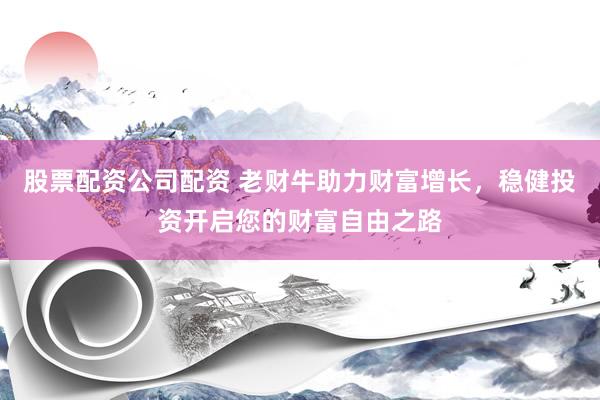 股票配資公司配資 老財牛助力財富增長，穩(wěn)健投資開啟您的財富自由之路