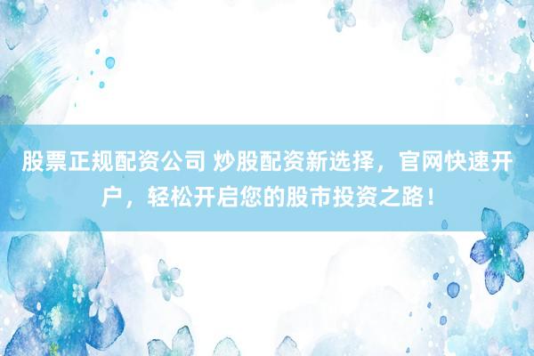 股票正規(guī)配資公司 炒股配資新選擇，官網(wǎng)快速開戶，輕松開啟您的股市投資之路！