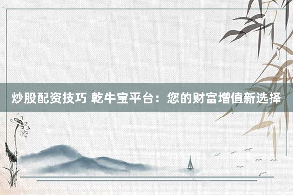 炒股配資技巧 乾牛寶平臺(tái)：您的財(cái)富增值新選擇
