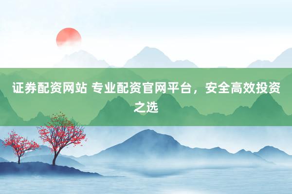 證券配資網(wǎng)站 專業(yè)配資官網(wǎng)平臺，安全高效投資之選