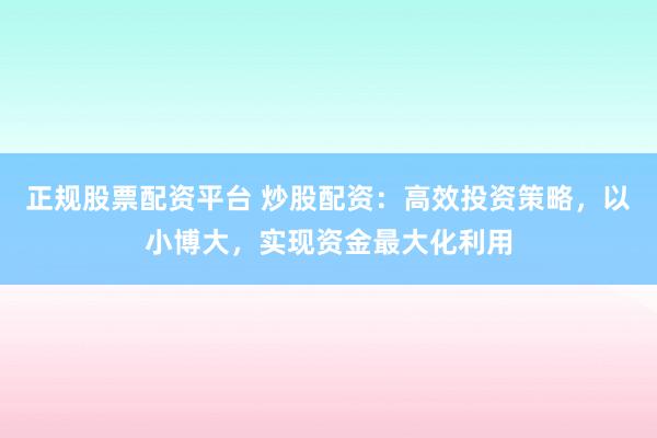 正規(guī)股票配資平臺 炒股配資：高效投資策略，以小博大，實(shí)現(xiàn)資金最大化利用