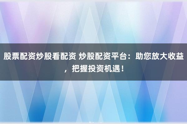 股票配資炒股看配資 炒股配資平臺：助您放大收益，把握投資機(jī)遇！