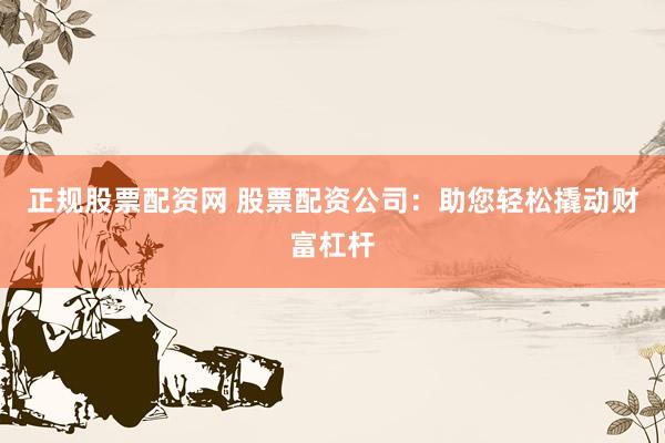 正規(guī)股票配資網(wǎng) 股票配資公司：助您輕松撬動財富杠桿