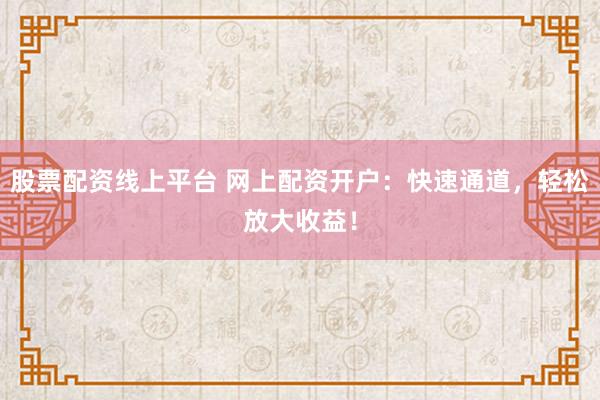 股票配資線上平臺 網(wǎng)上配資開戶：快速通道，輕松放大收益！