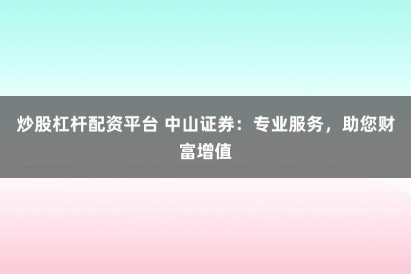 炒股杠桿配資平臺 中山證券：專業(yè)服務(wù)，助您財(cái)富增值