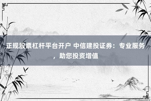 正規(guī)股票杠桿平臺(tái)開戶 中信建投證券：專業(yè)服務(wù)，助您投資增值