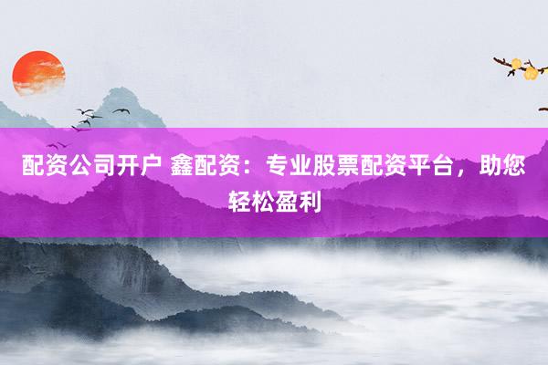 配資公司開戶 鑫配資：專業(yè)股票配資平臺，助您輕松盈利