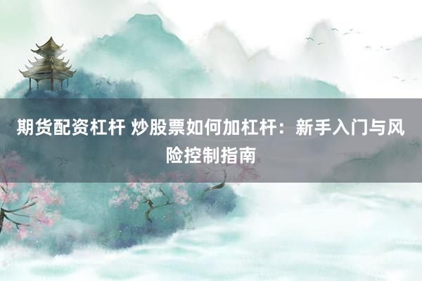 期貨配資杠桿 炒股票如何加杠桿：新手入門與風(fēng)險控制指南