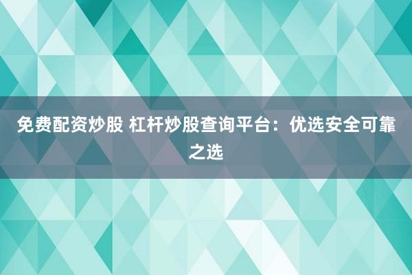 免費(fèi)配資炒股 杠桿炒股查詢平臺(tái)：優(yōu)選安全可靠之選