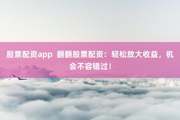 股票配資app  翻翻股票配資：輕松放大收益，機(jī)會(huì)不容錯(cuò)過(guò)！