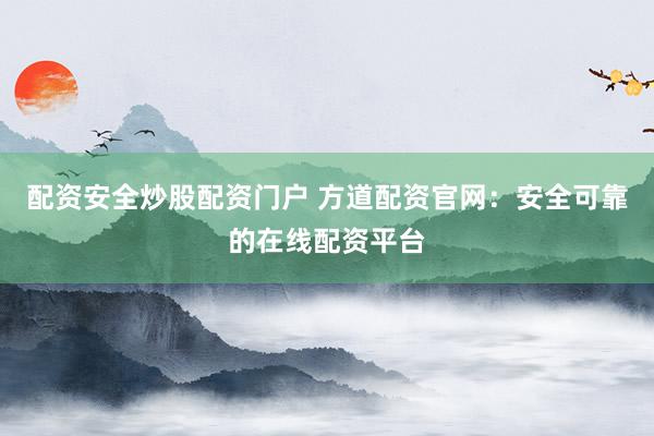 配資安全炒股配資門戶 方道配資官網(wǎng)：安全可靠的在線配資平臺