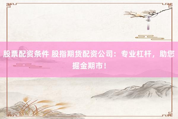 股票配資條件 股指期貨配資公司：專業(yè)杠桿，助您掘金期市！