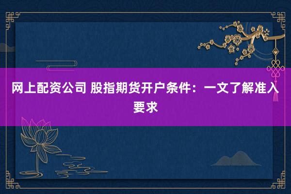 網上配資公司 股指期貨開戶條件：一文了解準入要求