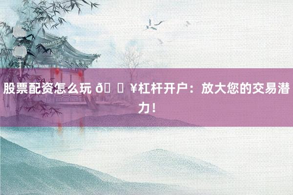 股票配資怎么玩 ??杠桿開(kāi)戶(hù)：放大您的交易潛力！