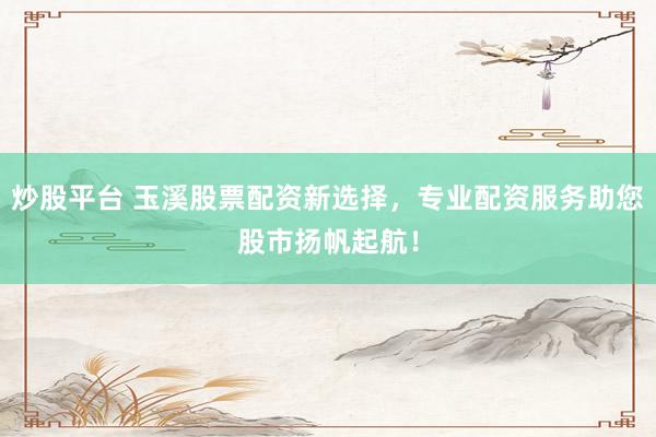 炒股平臺(tái) 玉溪股票配資新選擇，專業(yè)配資服務(wù)助您股市揚(yáng)帆起航！