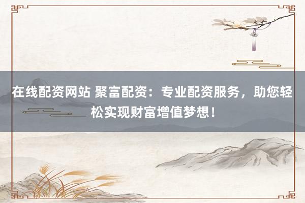 在線配資網(wǎng)站 聚富配資：專業(yè)配資服務，助您輕松實現(xiàn)財富增值夢想！