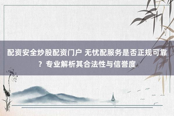 配資安全炒股配資門戶 無憂配服務是否正規(guī)可靠？專業(yè)解析其合法性與信譽度