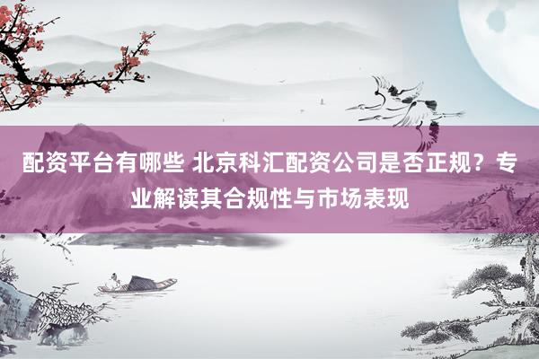 配資平臺(tái)有哪些 北京科匯配資公司是否正規(guī)？專業(yè)解讀其合規(guī)性與市場(chǎng)表現(xiàn)