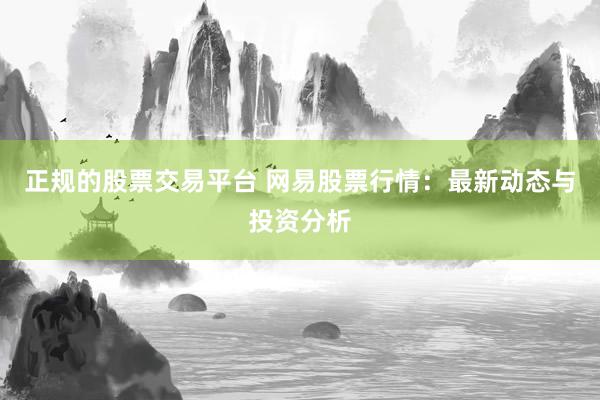 正規(guī)的股票交易平臺 網(wǎng)易股票行情：最新動(dòng)態(tài)與投資分析