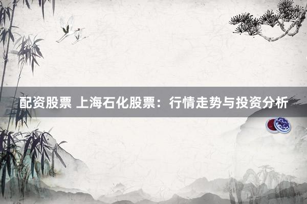 配資股票 上海石化股票：行情走勢(shì)與投資分析