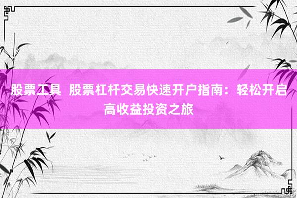 股票工具  股票杠桿交易快速開戶指南：輕松開啟高收益投資之旅