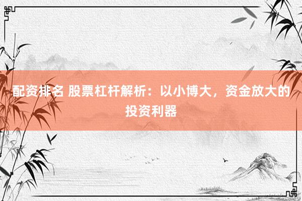 配資排名 股票杠桿解析：以小博大，資金放大的投資利器