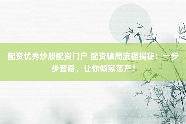 配資優(yōu)秀炒股配資門戶 配資騙局流程揭秘：一步步套路，讓你傾家蕩產(chǎn)！