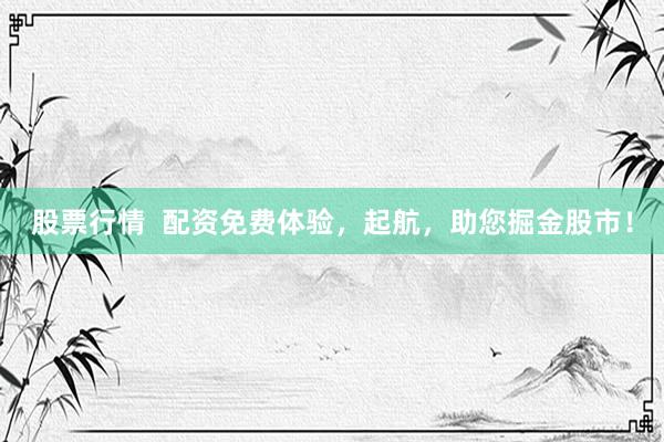 股票行情  配資免費(fèi)體驗(yàn)，起航，助您掘金股市！