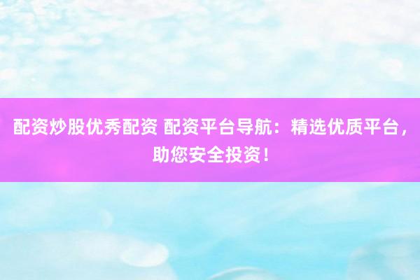 配資炒股優(yōu)秀配資 配資平臺導(dǎo)航：精選優(yōu)質(zhì)平臺，助您安全投資！