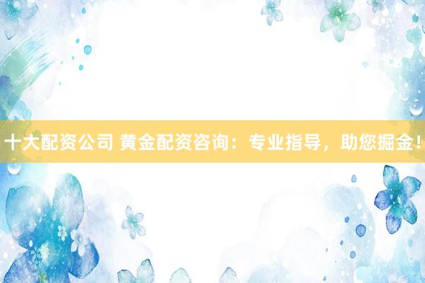 十大配資公司 黃金配資咨詢：專業(yè)指導(dǎo)，助您掘金！