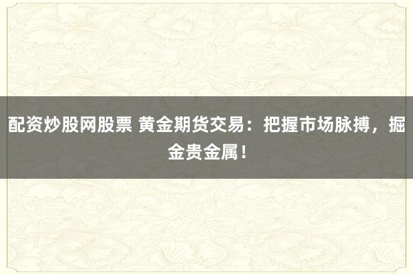 配資炒股網(wǎng)股票 黃金期貨交易：把握市場脈搏，掘金貴金屬！
