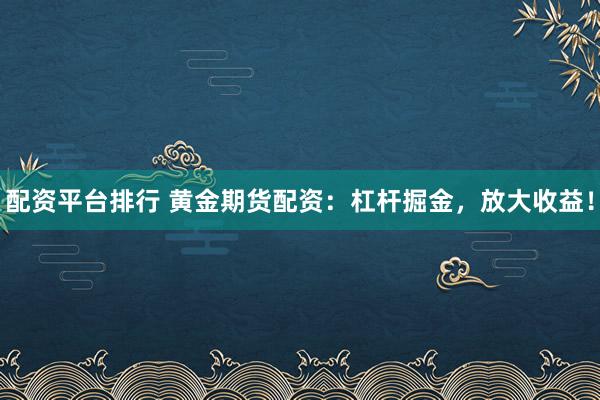 配資平臺排行 黃金期貨配資：杠桿掘金，放大收益！