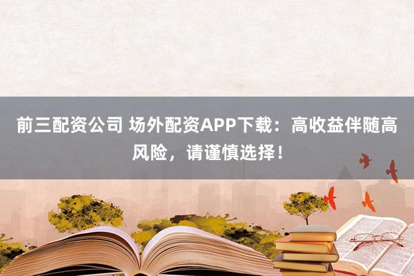 前三配資公司 場外配資APP下載：高收益伴隨高風險，請謹慎選擇！