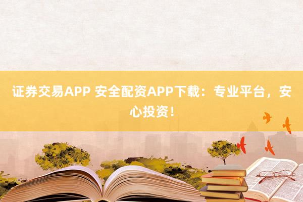 證券交易APP 安全配資APP下載：專業(yè)平臺(tái)，安心投資！