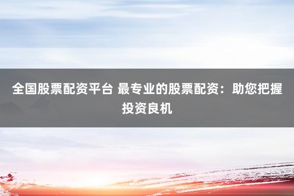 全國股票配資平臺 最專業(yè)的股票配資：助您把握投資良機