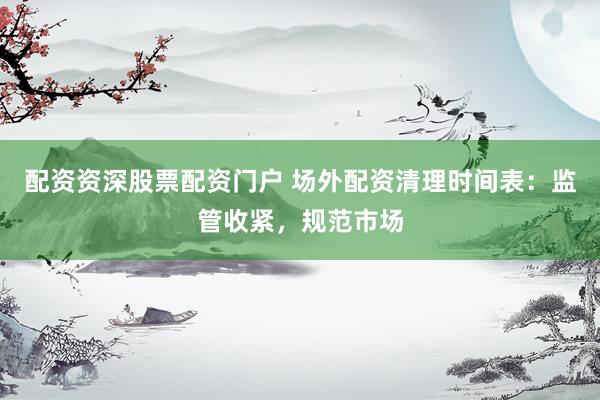 配資資深股票配資門戶 場(chǎng)外配資清理時(shí)間表：監(jiān)管收緊，規(guī)范市場(chǎng)
