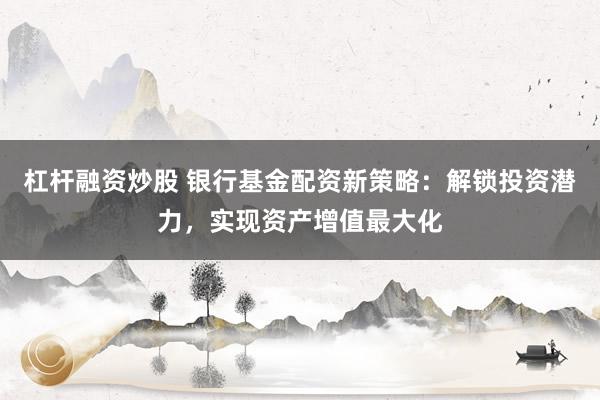 杠桿融資炒股 銀行基金配資新策略：解鎖投資潛力，實現(xiàn)資產(chǎn)增值最大化