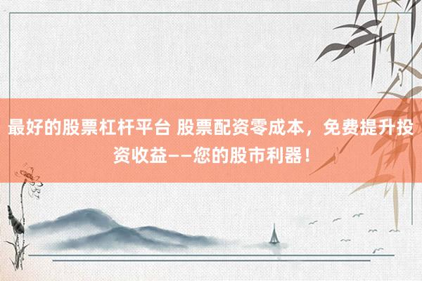 最好的股票杠桿平臺 股票配資零成本，免費提升投資收益——您的股市利器！