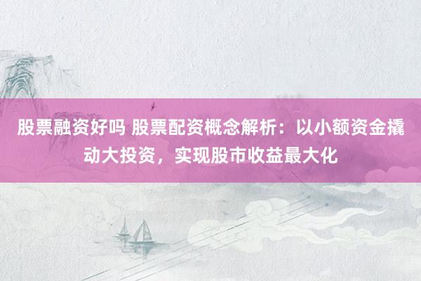 股票融資好嗎 股票配資概念解析：以小額資金撬動(dòng)大投資，實(shí)現(xiàn)股市收益最大化